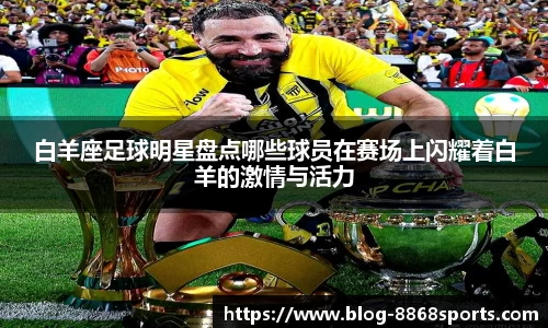 白羊座足球明星盘点哪些球员在赛场上闪耀着白羊的激情与活力