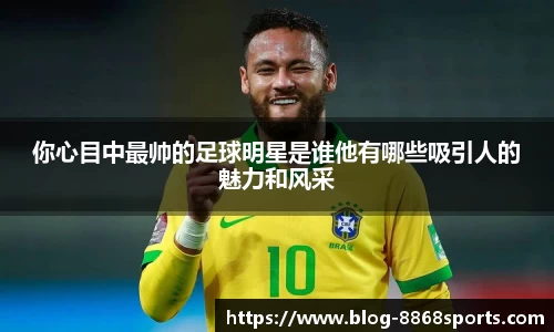 你心目中最帅的足球明星是谁他有哪些吸引人的魅力和风采