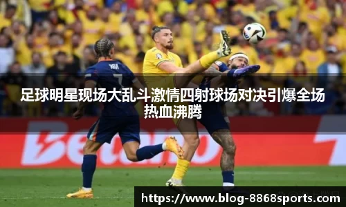 足球明星现场大乱斗激情四射球场对决引爆全场热血沸腾