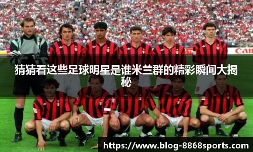 猜猜看这些足球明星是谁米兰群的精彩瞬间大揭秘